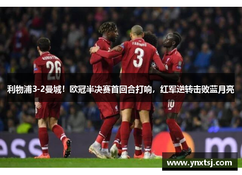利物浦3-2曼城！欧冠半决赛首回合打响，红军逆转击败蓝月亮